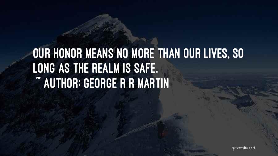George R R Martin Quotes: Our Honor Means No More Than Our Lives, So Long As The Realm Is Safe.