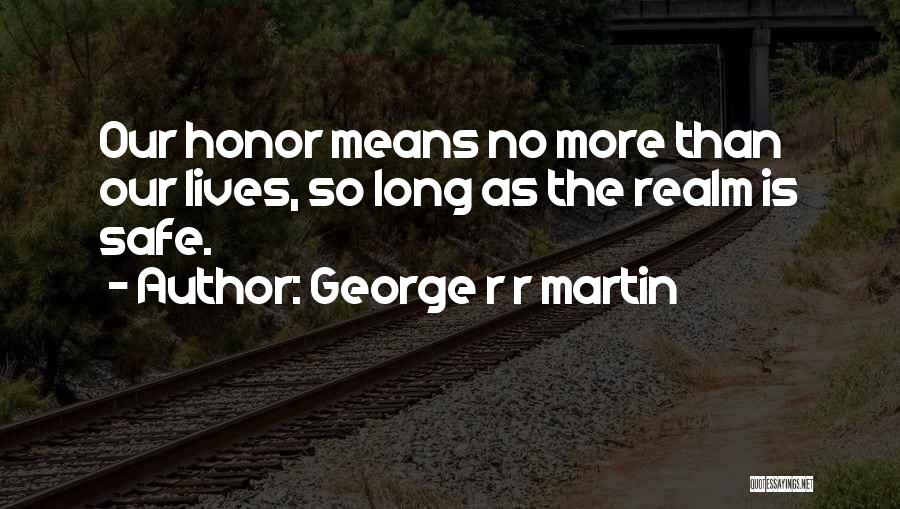 George R R Martin Quotes: Our Honor Means No More Than Our Lives, So Long As The Realm Is Safe.