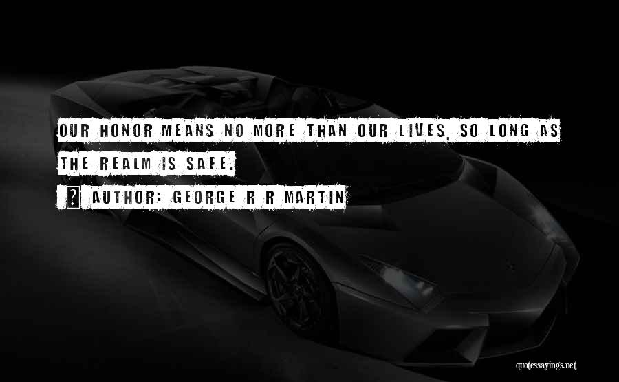 George R R Martin Quotes: Our Honor Means No More Than Our Lives, So Long As The Realm Is Safe.