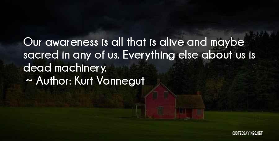 Kurt Vonnegut Quotes: Our Awareness Is All That Is Alive And Maybe Sacred In Any Of Us. Everything Else About Us Is Dead