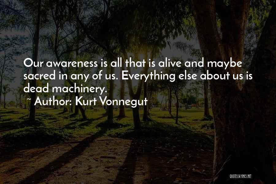 Kurt Vonnegut Quotes: Our Awareness Is All That Is Alive And Maybe Sacred In Any Of Us. Everything Else About Us Is Dead