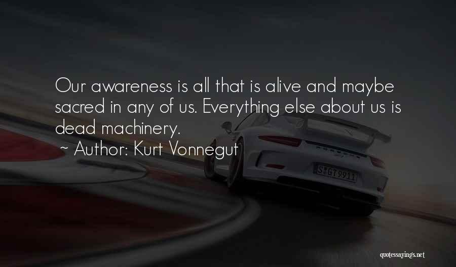 Kurt Vonnegut Quotes: Our Awareness Is All That Is Alive And Maybe Sacred In Any Of Us. Everything Else About Us Is Dead