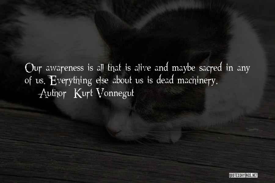 Kurt Vonnegut Quotes: Our Awareness Is All That Is Alive And Maybe Sacred In Any Of Us. Everything Else About Us Is Dead