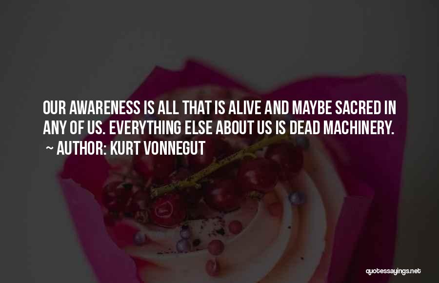 Kurt Vonnegut Quotes: Our Awareness Is All That Is Alive And Maybe Sacred In Any Of Us. Everything Else About Us Is Dead