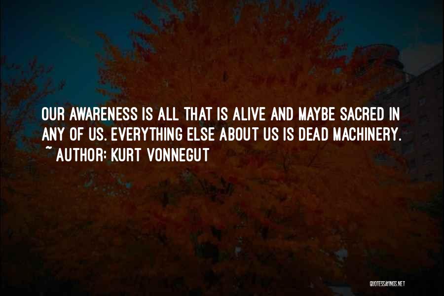 Kurt Vonnegut Quotes: Our Awareness Is All That Is Alive And Maybe Sacred In Any Of Us. Everything Else About Us Is Dead