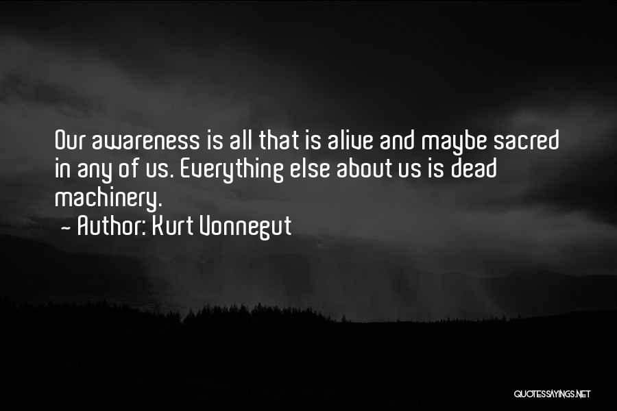 Kurt Vonnegut Quotes: Our Awareness Is All That Is Alive And Maybe Sacred In Any Of Us. Everything Else About Us Is Dead