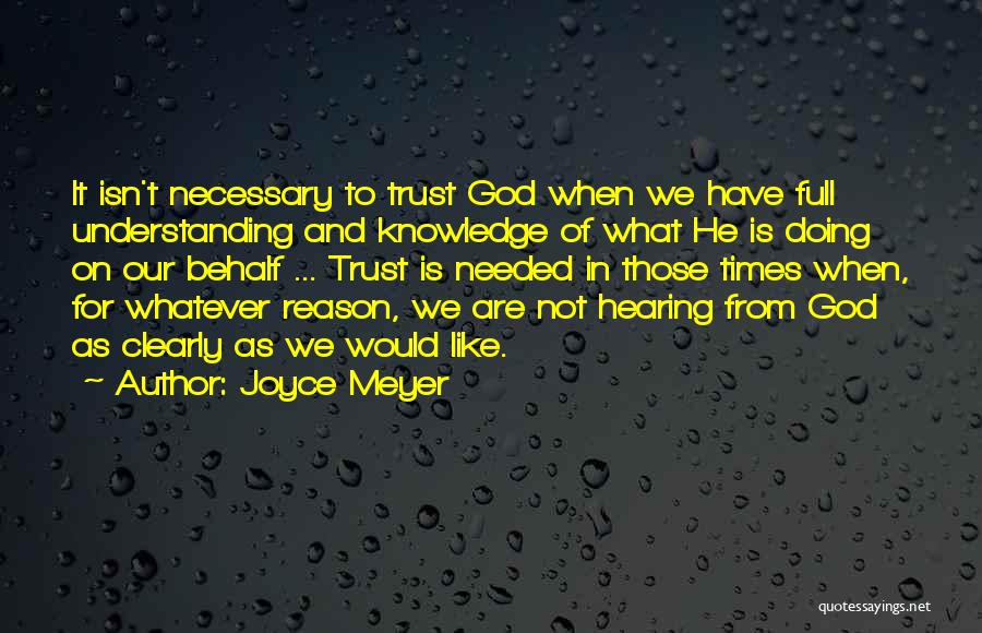 Joyce Meyer Quotes: It Isn't Necessary To Trust God When We Have Full Understanding And Knowledge Of What He Is Doing On Our