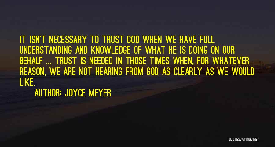 Joyce Meyer Quotes: It Isn't Necessary To Trust God When We Have Full Understanding And Knowledge Of What He Is Doing On Our