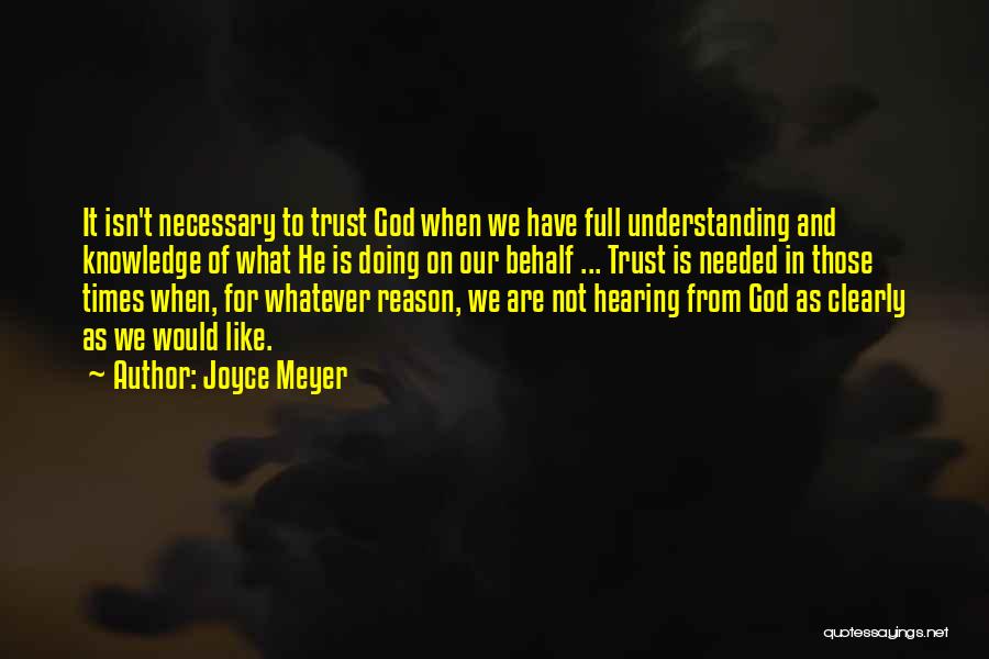 Joyce Meyer Quotes: It Isn't Necessary To Trust God When We Have Full Understanding And Knowledge Of What He Is Doing On Our