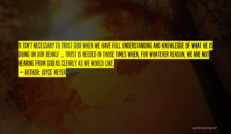 Joyce Meyer Quotes: It Isn't Necessary To Trust God When We Have Full Understanding And Knowledge Of What He Is Doing On Our