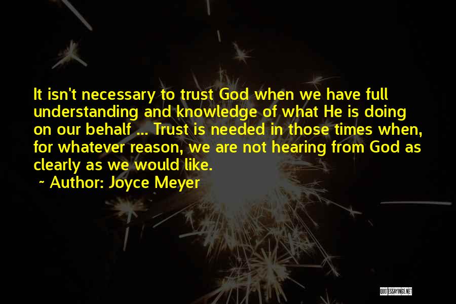 Joyce Meyer Quotes: It Isn't Necessary To Trust God When We Have Full Understanding And Knowledge Of What He Is Doing On Our