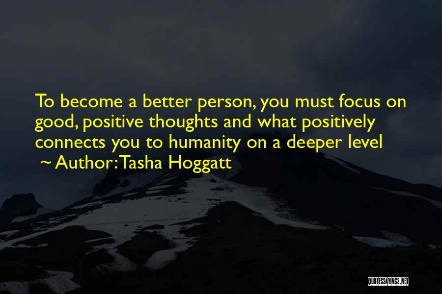 Tasha Hoggatt Quotes: To Become A Better Person, You Must Focus On Good, Positive Thoughts And What Positively Connects You To Humanity On