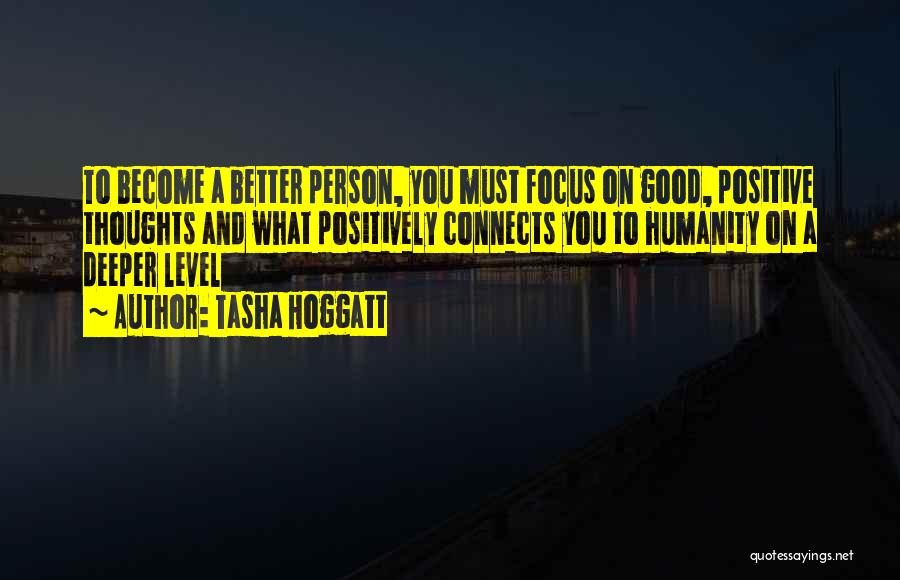 Tasha Hoggatt Quotes: To Become A Better Person, You Must Focus On Good, Positive Thoughts And What Positively Connects You To Humanity On