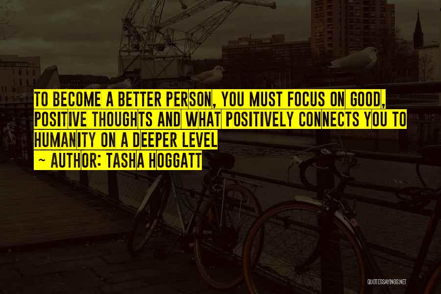 Tasha Hoggatt Quotes: To Become A Better Person, You Must Focus On Good, Positive Thoughts And What Positively Connects You To Humanity On