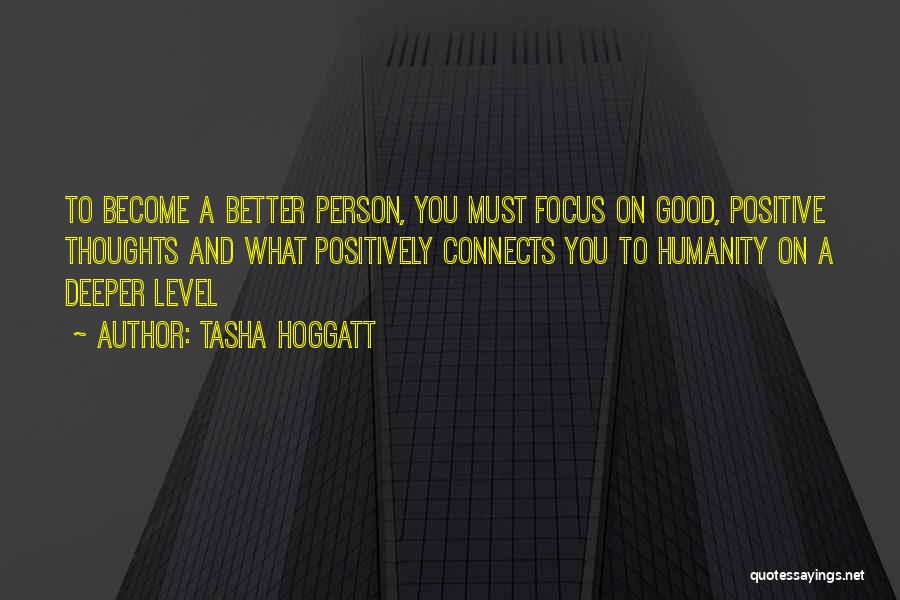 Tasha Hoggatt Quotes: To Become A Better Person, You Must Focus On Good, Positive Thoughts And What Positively Connects You To Humanity On