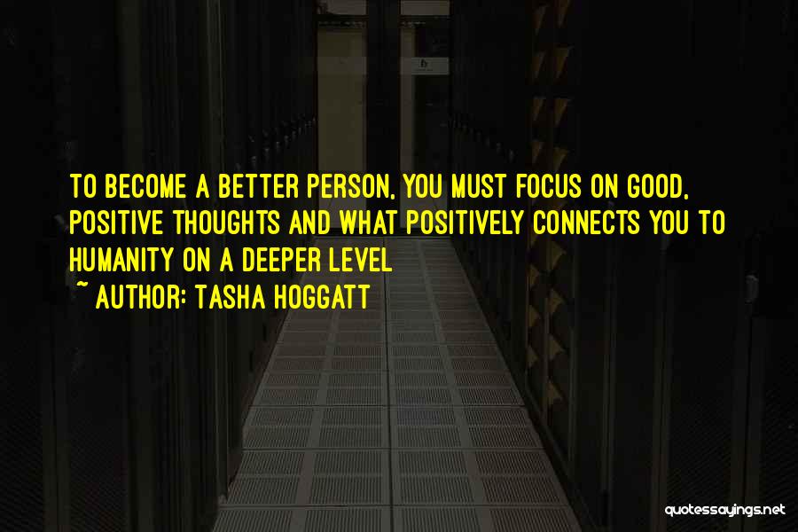 Tasha Hoggatt Quotes: To Become A Better Person, You Must Focus On Good, Positive Thoughts And What Positively Connects You To Humanity On