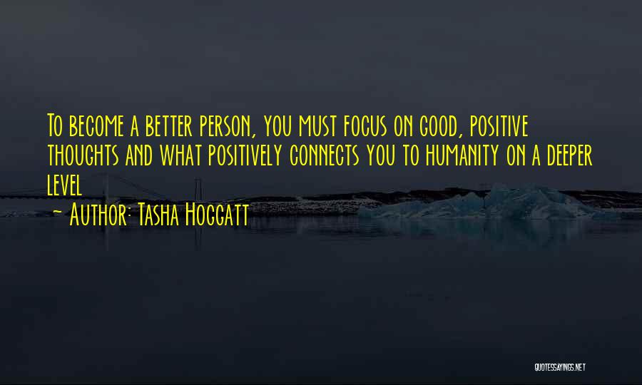 Tasha Hoggatt Quotes: To Become A Better Person, You Must Focus On Good, Positive Thoughts And What Positively Connects You To Humanity On