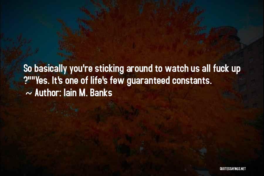 Iain M. Banks Quotes: So Basically You're Sticking Around To Watch Us All Fuck Up ?yes. It's One Of Life's Few Guaranteed Constants.