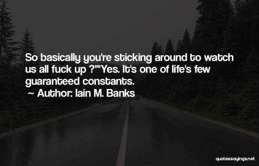 Iain M. Banks Quotes: So Basically You're Sticking Around To Watch Us All Fuck Up ?yes. It's One Of Life's Few Guaranteed Constants.