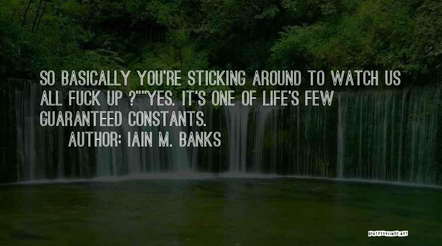 Iain M. Banks Quotes: So Basically You're Sticking Around To Watch Us All Fuck Up ?yes. It's One Of Life's Few Guaranteed Constants.