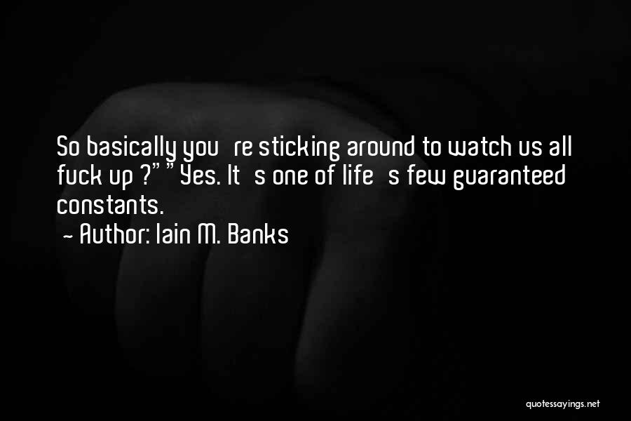 Iain M. Banks Quotes: So Basically You're Sticking Around To Watch Us All Fuck Up ?yes. It's One Of Life's Few Guaranteed Constants.
