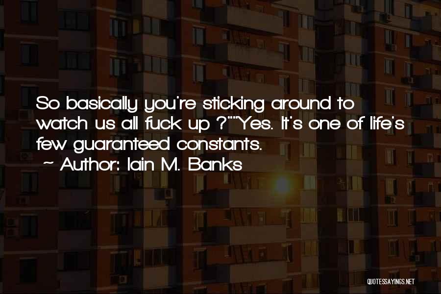 Iain M. Banks Quotes: So Basically You're Sticking Around To Watch Us All Fuck Up ?yes. It's One Of Life's Few Guaranteed Constants.