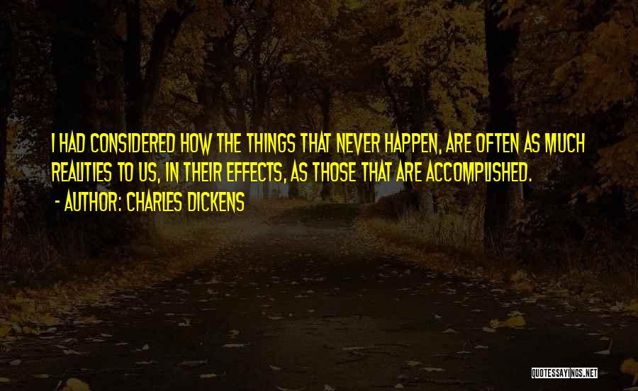 Charles Dickens Quotes: I Had Considered How The Things That Never Happen, Are Often As Much Realities To Us, In Their Effects, As