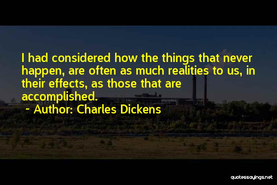 Charles Dickens Quotes: I Had Considered How The Things That Never Happen, Are Often As Much Realities To Us, In Their Effects, As