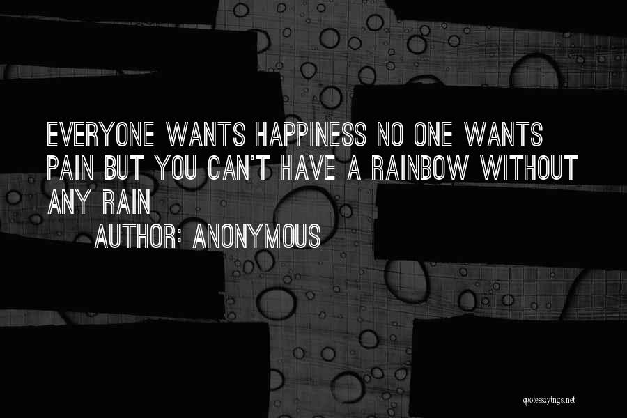 Anonymous Quotes: Everyone Wants Happiness No One Wants Pain But You Can't Have A Rainbow Without Any Rain