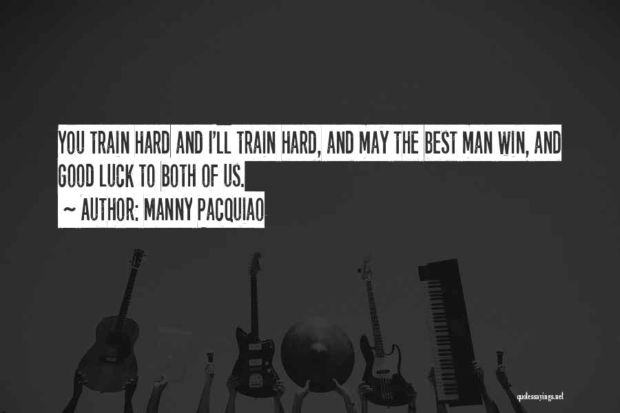 Manny Pacquiao Quotes: You Train Hard And I'll Train Hard, And May The Best Man Win, And Good Luck To Both Of Us.
