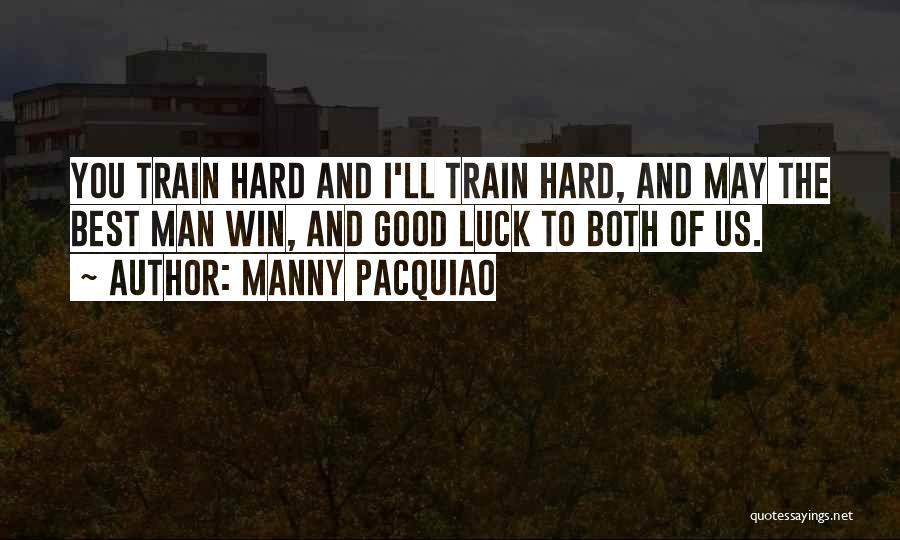 Manny Pacquiao Quotes: You Train Hard And I'll Train Hard, And May The Best Man Win, And Good Luck To Both Of Us.