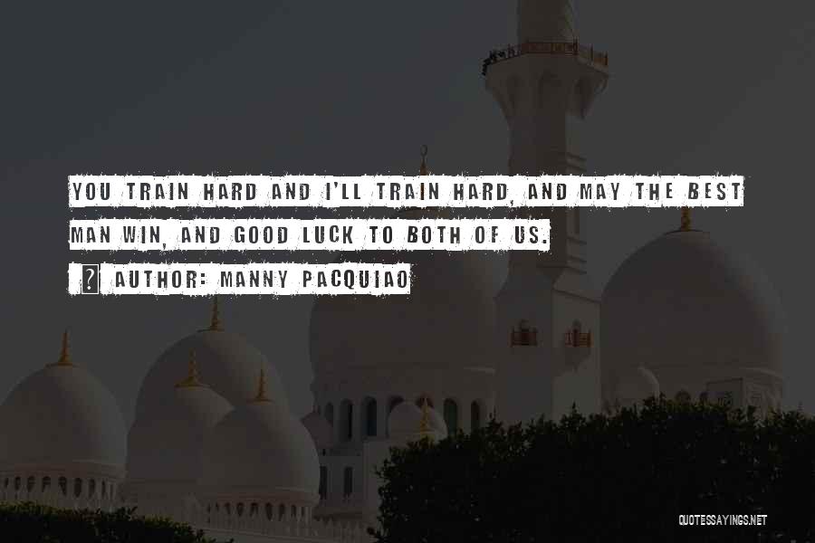 Manny Pacquiao Quotes: You Train Hard And I'll Train Hard, And May The Best Man Win, And Good Luck To Both Of Us.