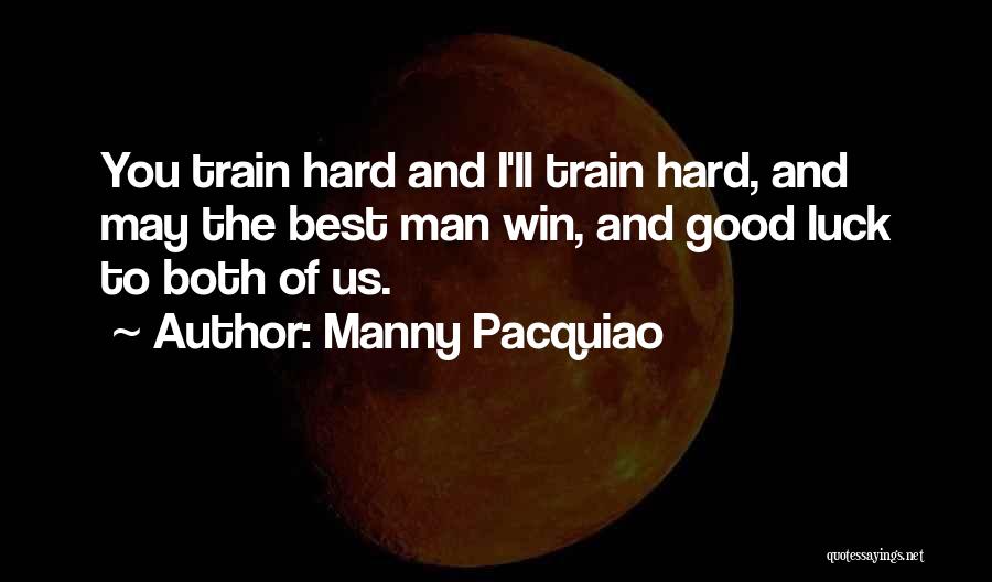 Manny Pacquiao Quotes: You Train Hard And I'll Train Hard, And May The Best Man Win, And Good Luck To Both Of Us.