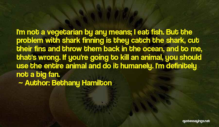 Bethany Hamilton Quotes: I'm Not A Vegetarian By Any Means; I Eat Fish. But The Problem With Shark Finning Is They Catch The