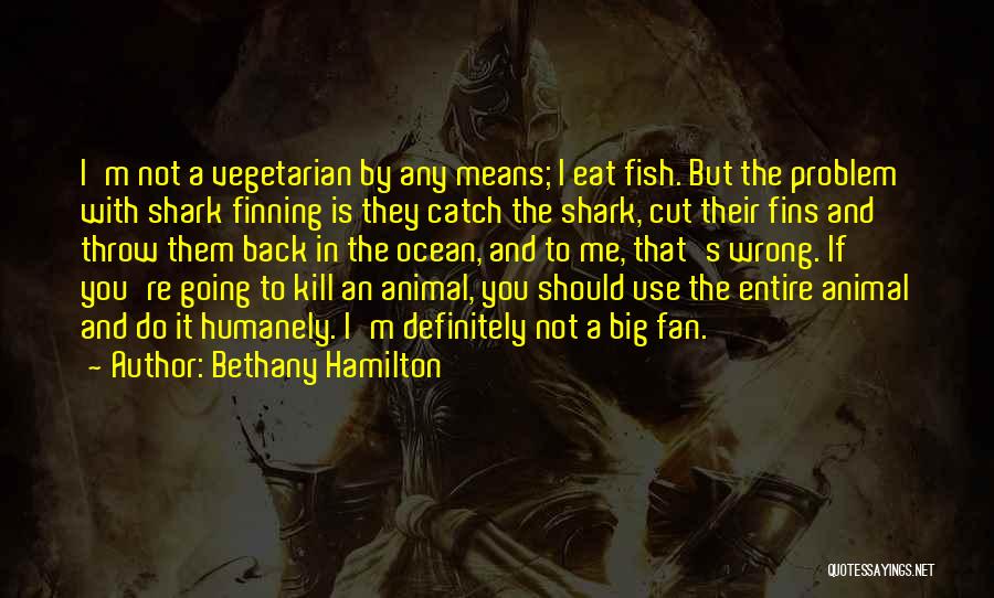 Bethany Hamilton Quotes: I'm Not A Vegetarian By Any Means; I Eat Fish. But The Problem With Shark Finning Is They Catch The