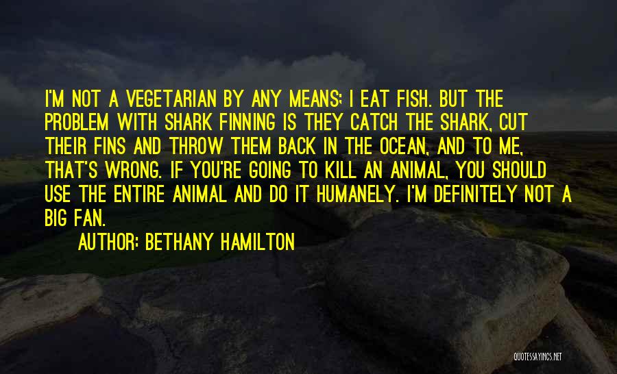 Bethany Hamilton Quotes: I'm Not A Vegetarian By Any Means; I Eat Fish. But The Problem With Shark Finning Is They Catch The