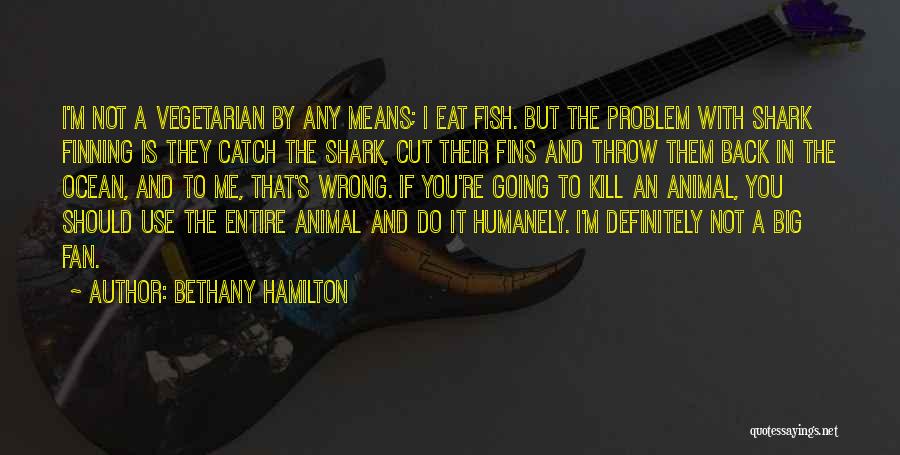 Bethany Hamilton Quotes: I'm Not A Vegetarian By Any Means; I Eat Fish. But The Problem With Shark Finning Is They Catch The