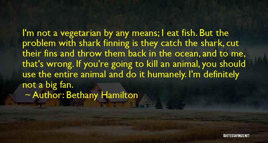 Bethany Hamilton Quotes: I'm Not A Vegetarian By Any Means; I Eat Fish. But The Problem With Shark Finning Is They Catch The