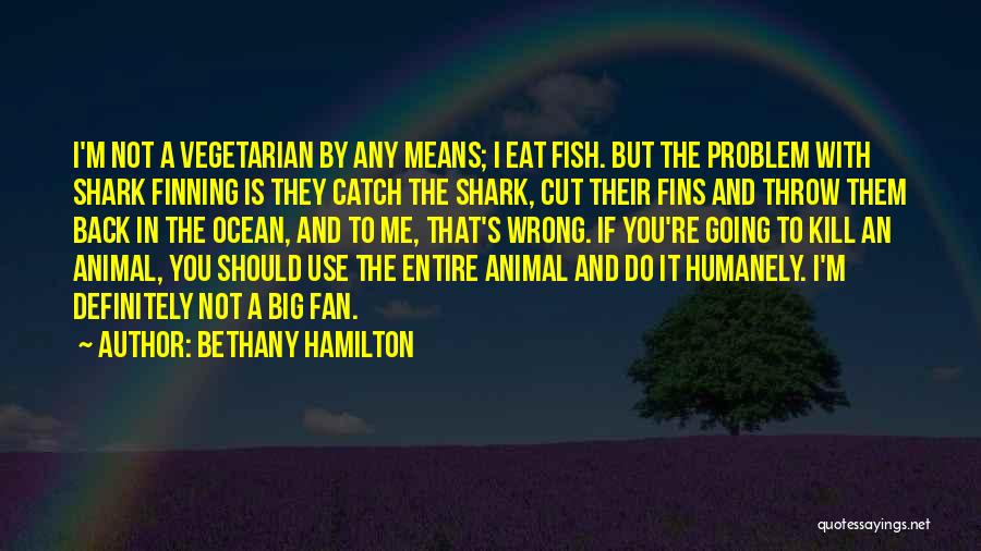 Bethany Hamilton Quotes: I'm Not A Vegetarian By Any Means; I Eat Fish. But The Problem With Shark Finning Is They Catch The