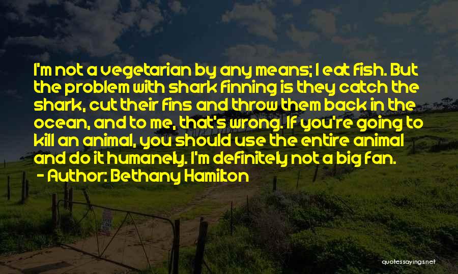 Bethany Hamilton Quotes: I'm Not A Vegetarian By Any Means; I Eat Fish. But The Problem With Shark Finning Is They Catch The