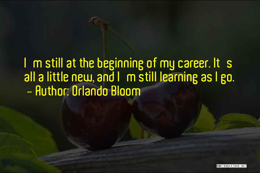 Orlando Bloom Quotes: I'm Still At The Beginning Of My Career. It's All A Little New, And I'm Still Learning As I Go.