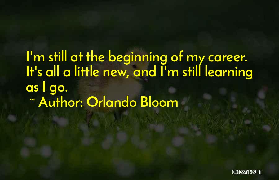 Orlando Bloom Quotes: I'm Still At The Beginning Of My Career. It's All A Little New, And I'm Still Learning As I Go.