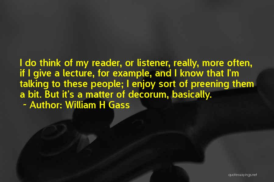 William H Gass Quotes: I Do Think Of My Reader, Or Listener, Really, More Often, If I Give A Lecture, For Example, And I