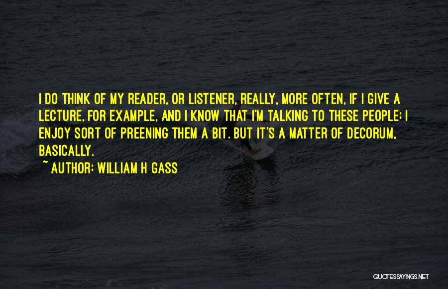 William H Gass Quotes: I Do Think Of My Reader, Or Listener, Really, More Often, If I Give A Lecture, For Example, And I