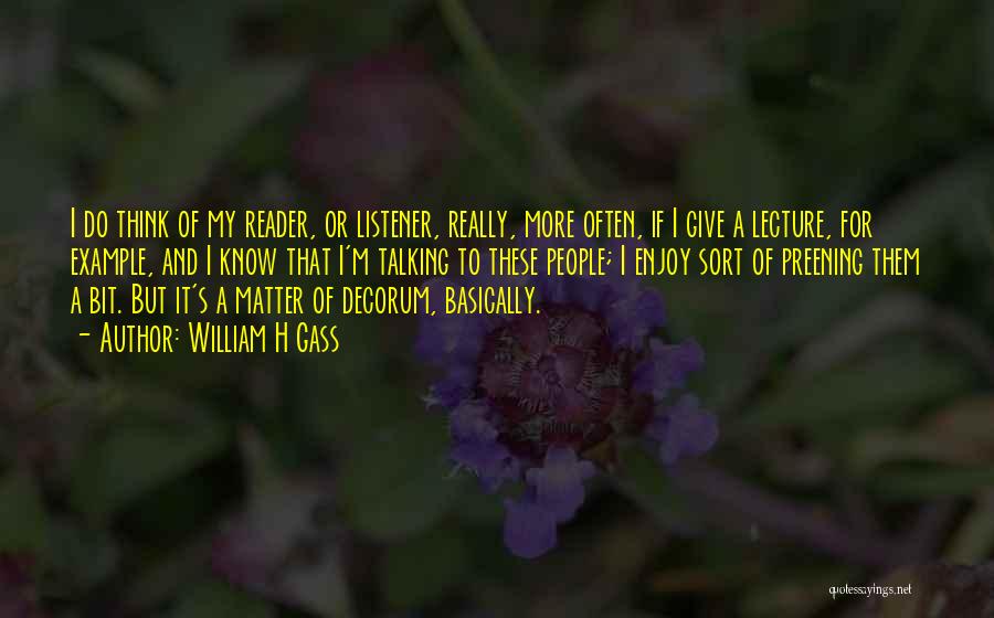 William H Gass Quotes: I Do Think Of My Reader, Or Listener, Really, More Often, If I Give A Lecture, For Example, And I