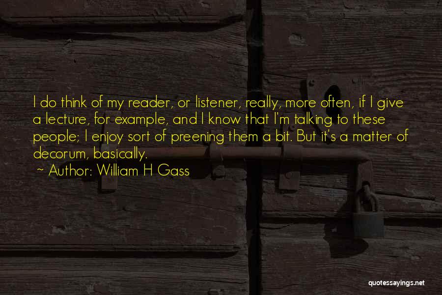 William H Gass Quotes: I Do Think Of My Reader, Or Listener, Really, More Often, If I Give A Lecture, For Example, And I