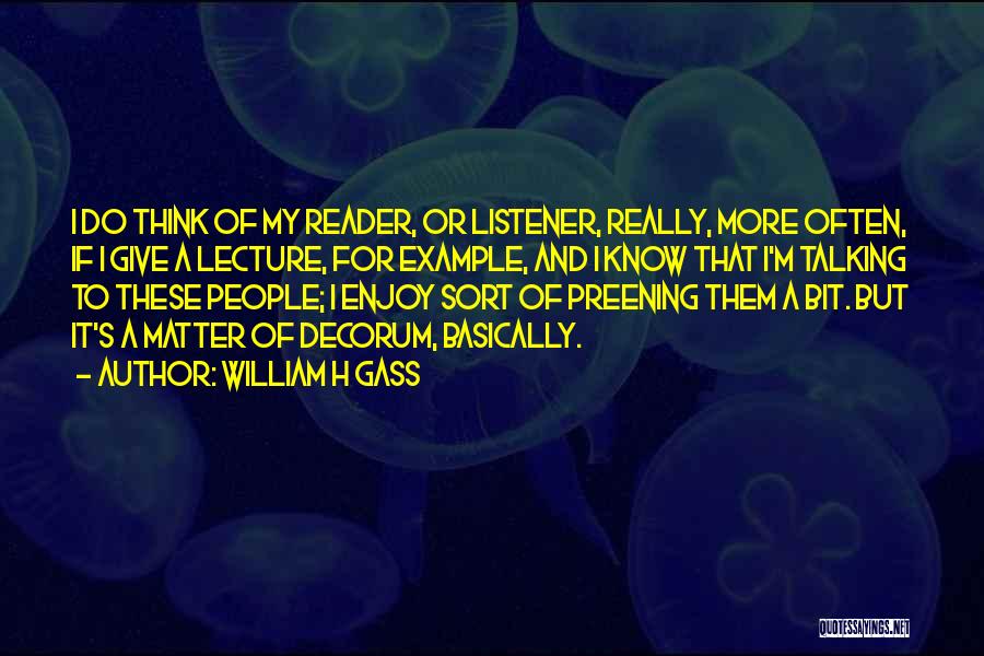 William H Gass Quotes: I Do Think Of My Reader, Or Listener, Really, More Often, If I Give A Lecture, For Example, And I