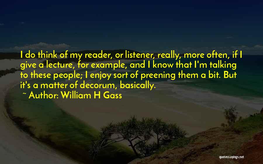 William H Gass Quotes: I Do Think Of My Reader, Or Listener, Really, More Often, If I Give A Lecture, For Example, And I