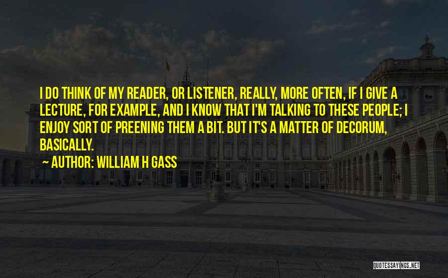 William H Gass Quotes: I Do Think Of My Reader, Or Listener, Really, More Often, If I Give A Lecture, For Example, And I
