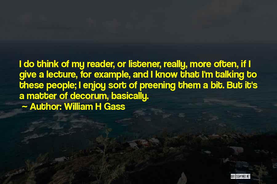 William H Gass Quotes: I Do Think Of My Reader, Or Listener, Really, More Often, If I Give A Lecture, For Example, And I